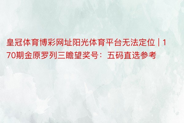 皇冠体育博彩网址阳光体育平台无法定位 | 170期金原罗列三瞻望奖号：五码直选参考