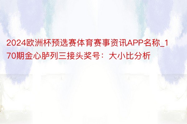 2024欧洲杯预选赛体育赛事资讯APP名称_170期金心胪列三接头奖号：大小比分析