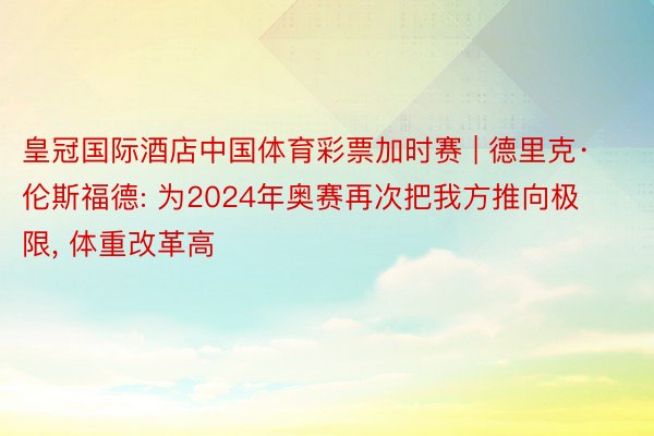 皇冠国际酒店中国体育彩票加时赛 | 德里克·伦斯福德: 为2024年奥赛再次把我方推向极限, 体重改革高