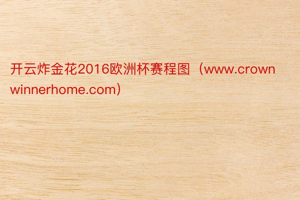 开云炸金花2016欧洲杯赛程图（www.crownwinnerhome.com）
