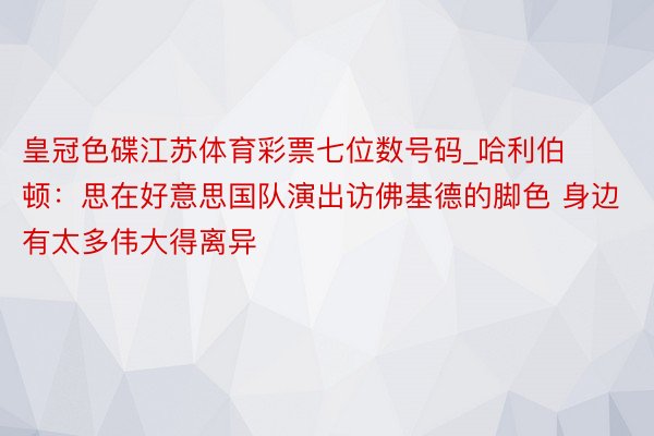 皇冠色碟江苏体育彩票七位数号码_哈利伯顿：思在好意思国队演出访佛基德的脚色 身边有太多伟大得离异