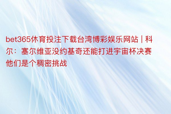 bet365休育投注下载台湾博彩娱乐网站 | 科尔：塞尔维亚没约基奇还能打进宇宙杯决赛 他们是个稠密挑战