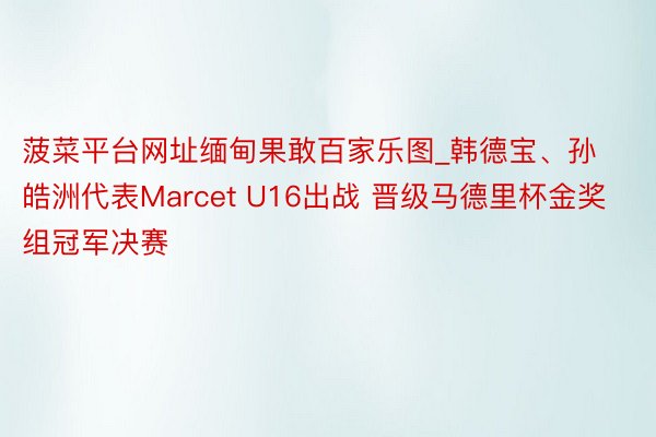 菠菜平台网址缅甸果敢百家乐图_韩德宝、孙皓洲代表Marcet U16出战 晋级马德里杯金奖组冠军决赛