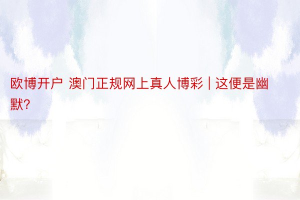 欧博开户 澳门正规网上真人博彩 | 这便是幽默？