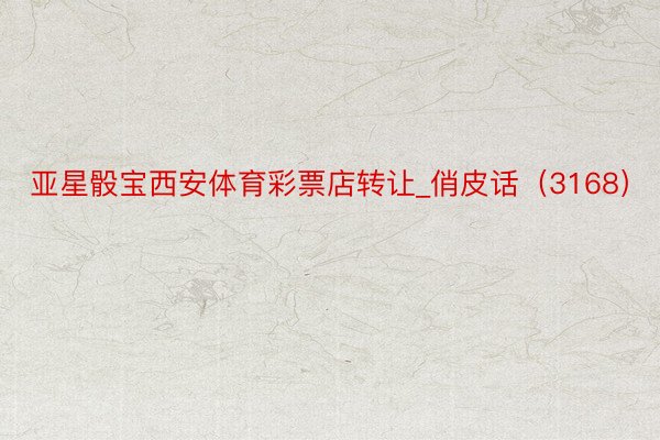 亚星骰宝西安体育彩票店转让_俏皮话（3168）