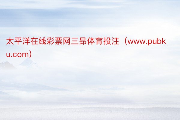 太平洋在线彩票网三昻体育投注（www.pubku.com）