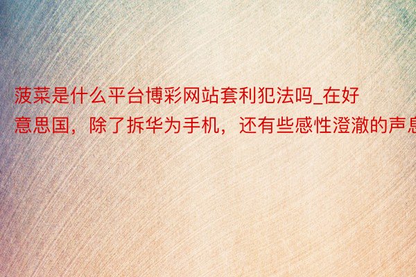 菠菜是什么平台博彩网站套利犯法吗_在好意思国，除了拆华为手机，还有些感性澄澈的声息