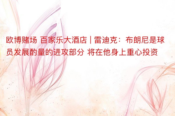 欧博赌场 百家乐大酒店 | 雷迪克：布朗尼是球员发展酌量的进攻部分 将在他身上重心投资