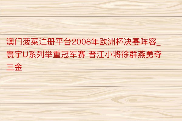 澳门菠菜注册平台2008年欧洲杯决赛阵容_寰宇U系列举重冠军赛 晋江小将徐群燕勇夺三金