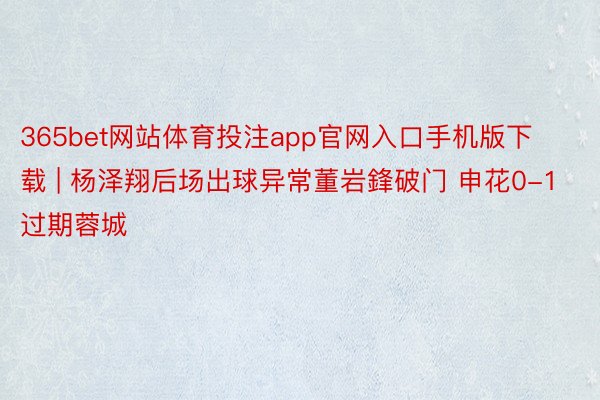 365bet网站体育投注app官网入口手机版下载 | 杨泽翔后场出球异常董岩鋒破门 申花0-1过期蓉城