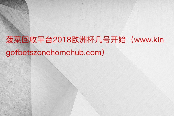 菠菜回收平台2018欧洲杯几号开始（www.kingofbetszonehomehub.com）