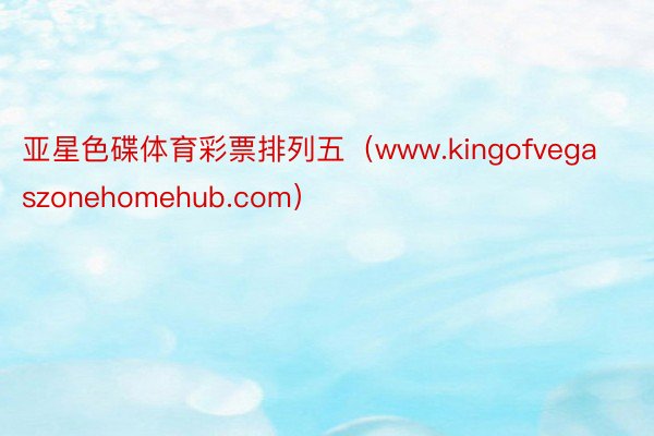亚星色碟体育彩票排列五（www.kingofvegaszonehomehub.com）