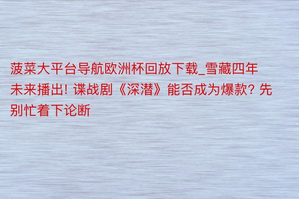 菠菜大平台导航欧洲杯回放下载_雪藏四年未来播出! 谍战剧《深潜》能否成为爆款? 先别忙着下论断