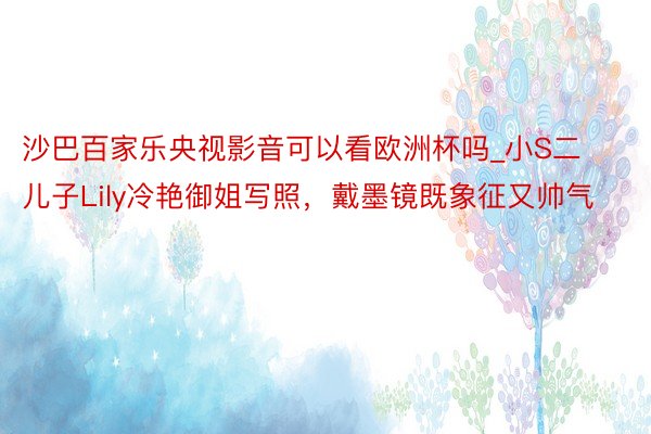 沙巴百家乐央视影音可以看欧洲杯吗_小S二儿子Lily冷艳御姐写照，戴墨镜既象征又帅气