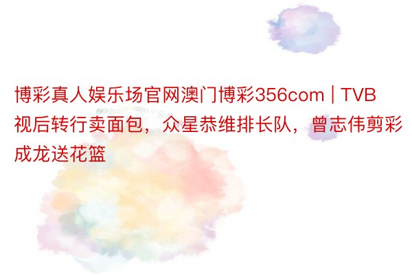 博彩真人娱乐场官网澳门博彩356com | TVB视后转行卖面包，众星恭维排长队，曾志伟剪彩成龙送花篮