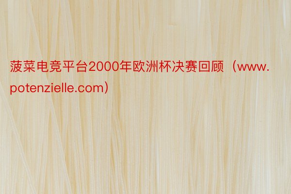 菠菜电竞平台2000年欧洲杯决赛回顾（www.potenzielle.com）