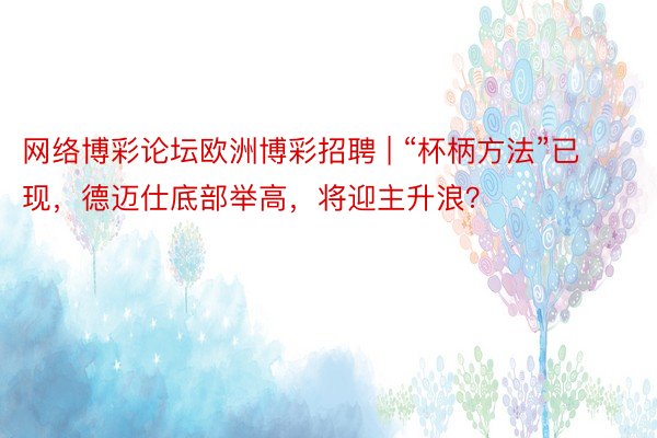 网络博彩论坛欧洲博彩招聘 | “杯柄方法”已现，德迈仕底部举高，将迎主升浪？
