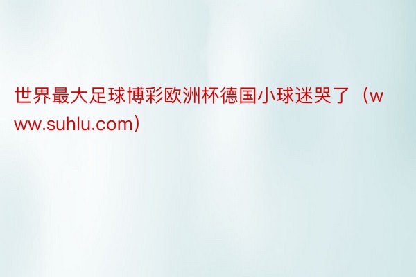世界最大足球博彩欧洲杯德国小球迷哭了（www.suhlu.com）