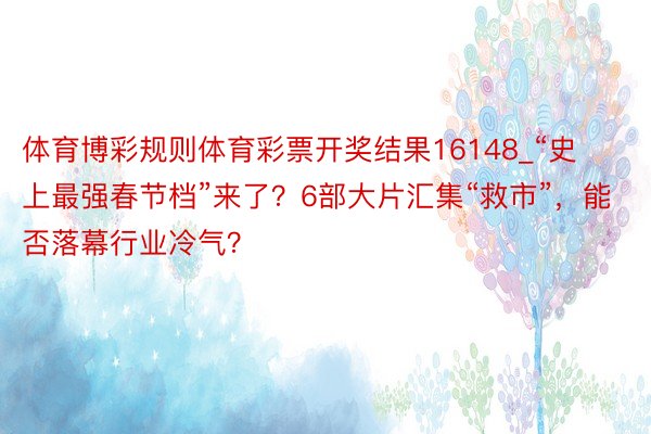 体育博彩规则体育彩票开奖结果16148_“史上最强春节档”来了？6部大片汇集“救市”，能否落幕行业冷气？