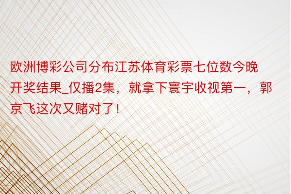 欧洲博彩公司分布江苏体育彩票七位数今晚开奖结果_仅播2集，就拿下寰宇收视第一，郭京飞这次又赌对了！